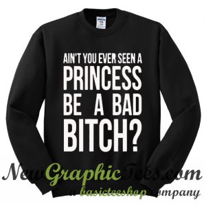 Ain't You Ever Seen A Princess Be A Bad Bitch Sweatshirt
