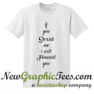 If you sexist me I will Feminist you T Shirt