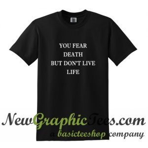 You Fear Death But Don't Live Life T Shirt