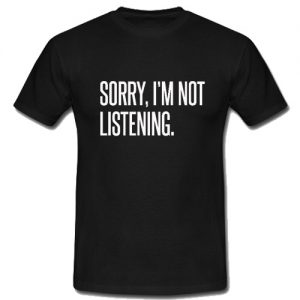 Sorry I’m Not Listening T-Shirt