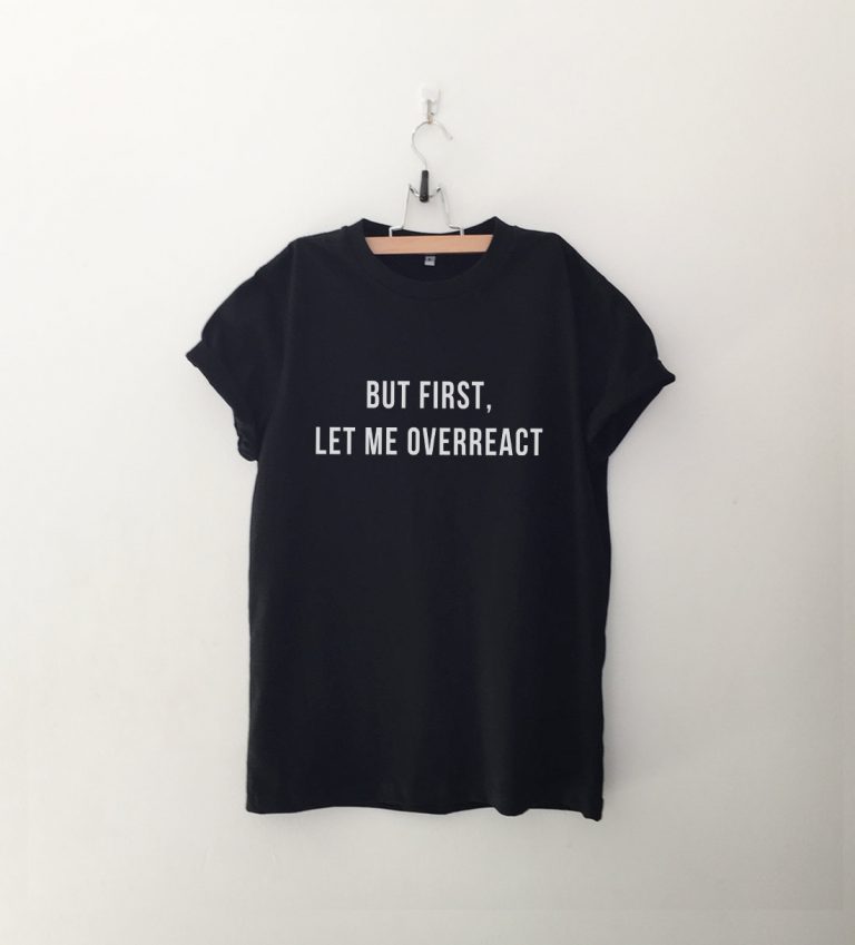 But first let me overreact T Shirt