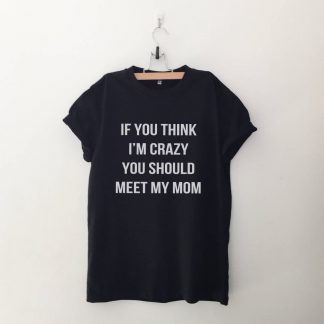 If you think I'm crazy you should meet my mom T Shirt