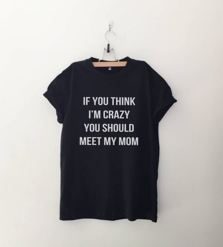 If you think I'm crazy you should meet my mom T Shirt