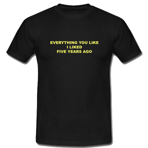 Everything You Like I Liked Five Years Ago T shirt