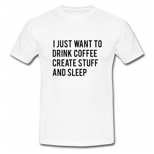 I Just Want To Drink Coffee Create Stuff And Sleep T shirt ...
