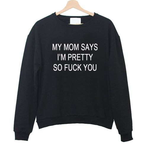 My mom says i'm pretty so fuck you Sweatshirt