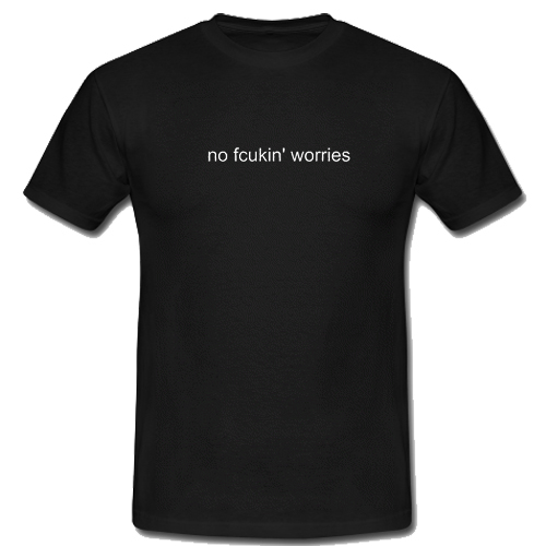 No Fcukin' Worries T Shirt