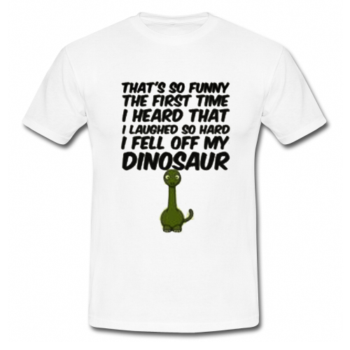 That's So Funny The First Time I Heard That I Laughed So Hard I Fell Off My Dinosaur T Shirt