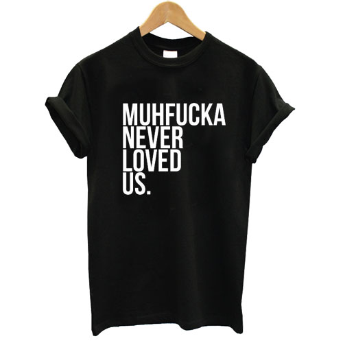 Muhfucka Never Loved Us T Shirt
