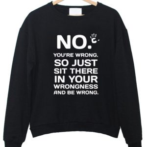 No you're wrong so just sit there sweatshirt
