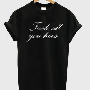 Fuck all you hoes tshirt