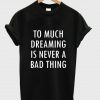 too much dreaming is never a bad thing tshirt