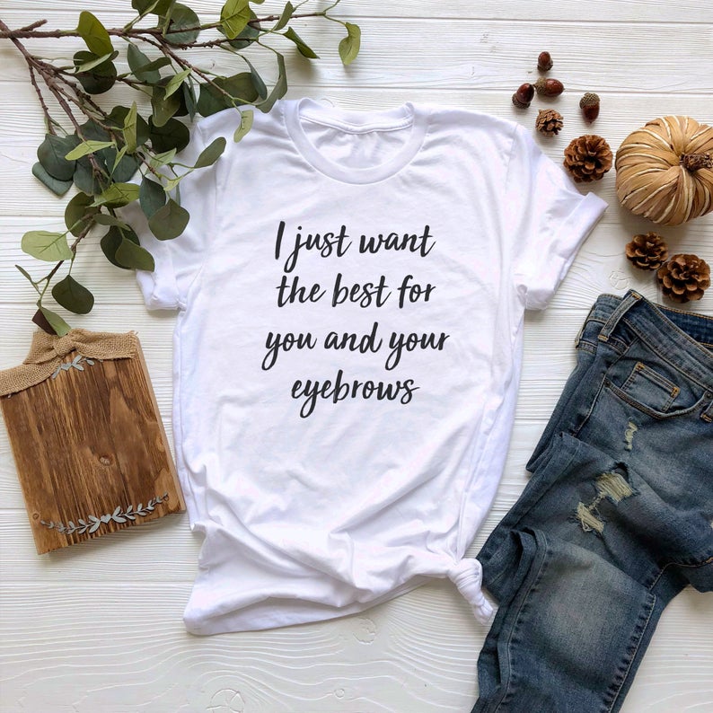 I Just Want The Best For You And Your Eyebrows T Shirt