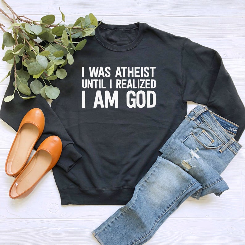 I Was Atheist Until I Realized I Am God Sweatshirt