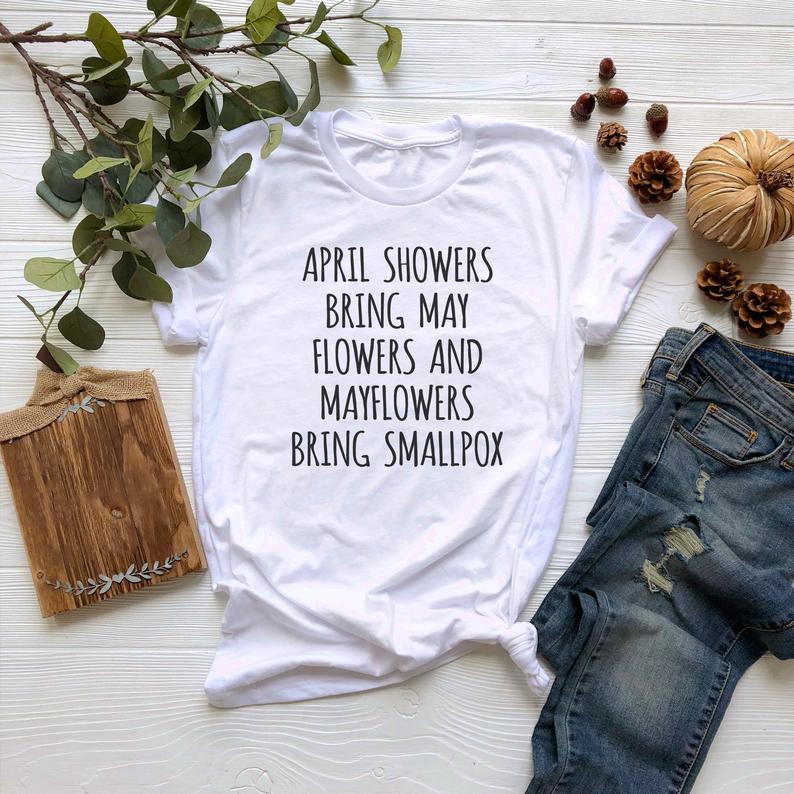 April Showers Bring May Flowers And Mayflowers Bring Small Pox T shirt
