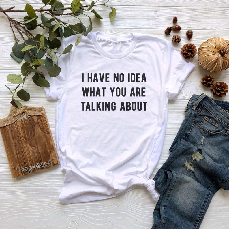 I Have No Idea What You Are Talking About T Shirt