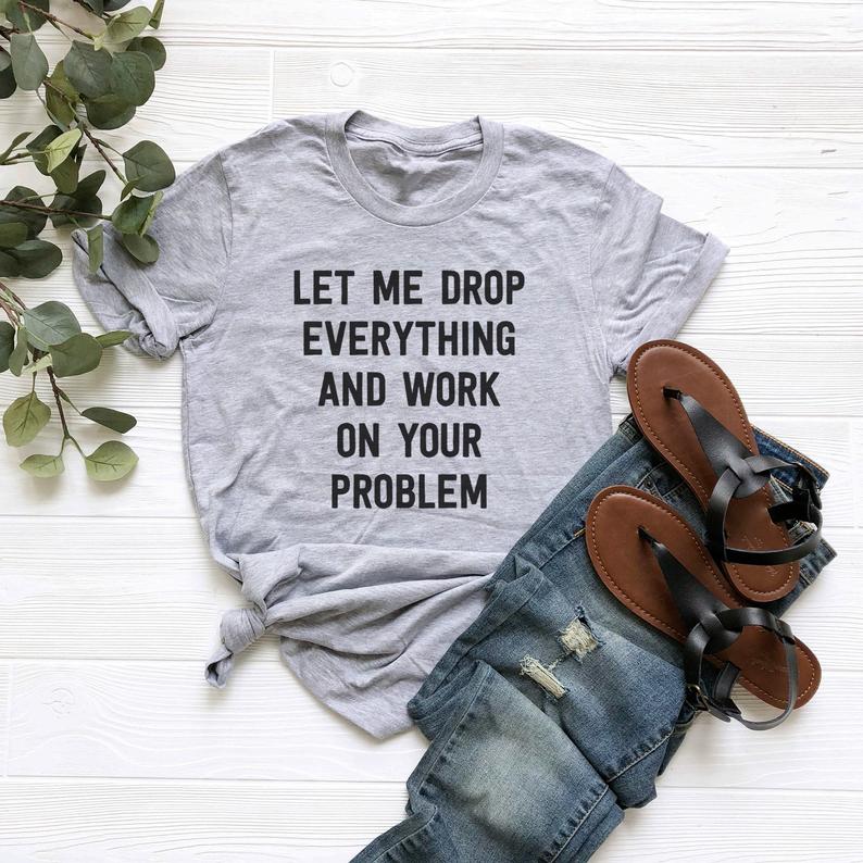 Let Me Drop Everything And Work On Your Problem T Shirt