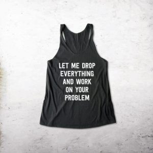 Let Me Drop Everything And Work On Your Problem Tank top