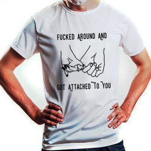 Fuck Around And Got Attached To You T Shirt