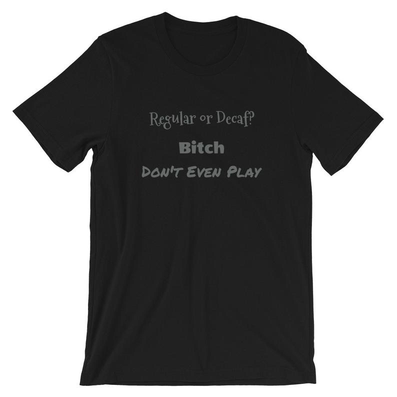 Regular or Decaf Bitch Don't Even Play T Shirt