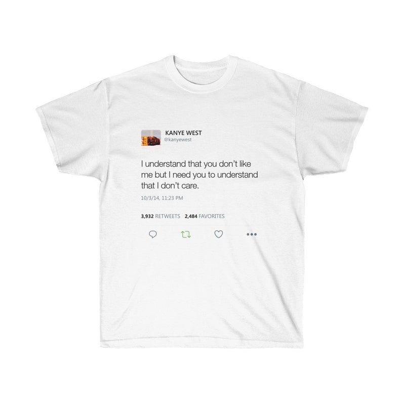 I Understand That You Don't Like Me But I Need You To Understand That I Don't Care - Kanye West Tweet Unisex T Shirt