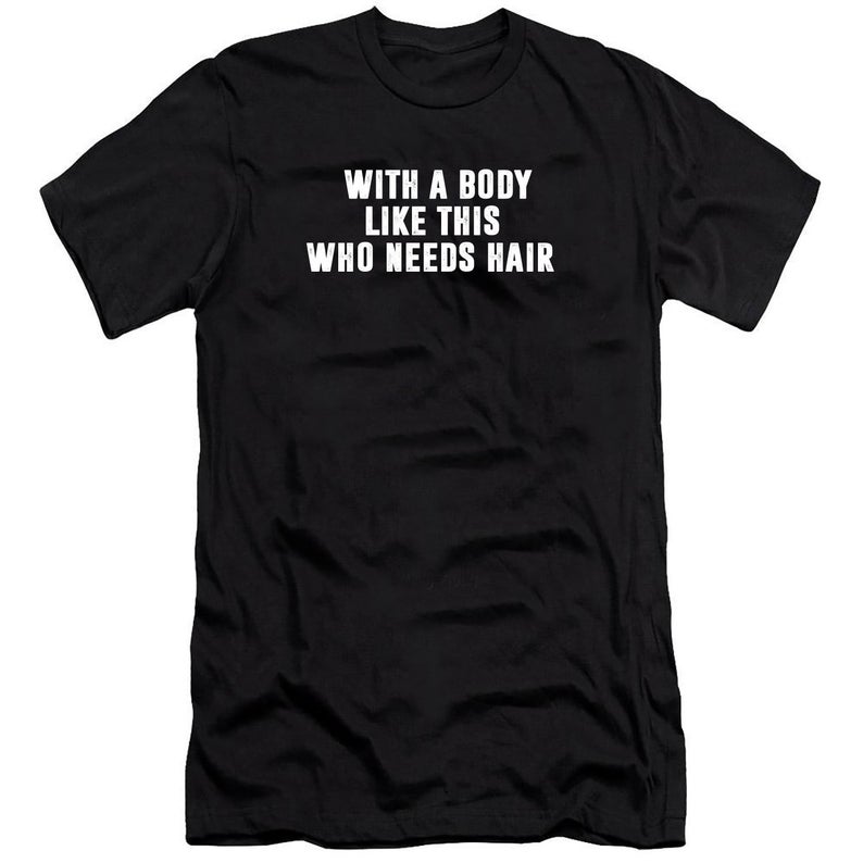With A Body Like This Who Needs Hair T Shirt