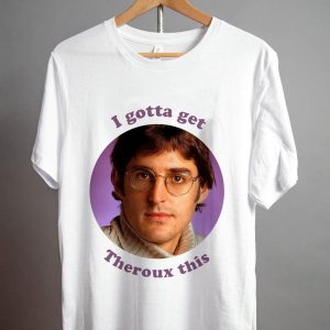 Louis Theroux I gotta get Theroux this T Shirt