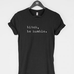 Bitch, Be Humble t-shirt