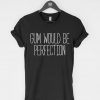 Gum Would Be Perfection T Shirt