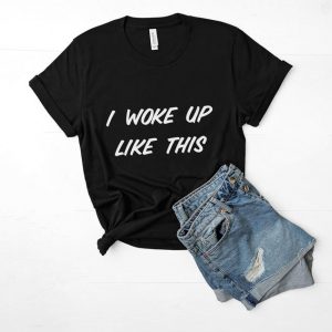 I Woke Up Like This T Shirt