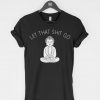 Let That Shit Go t-shirt