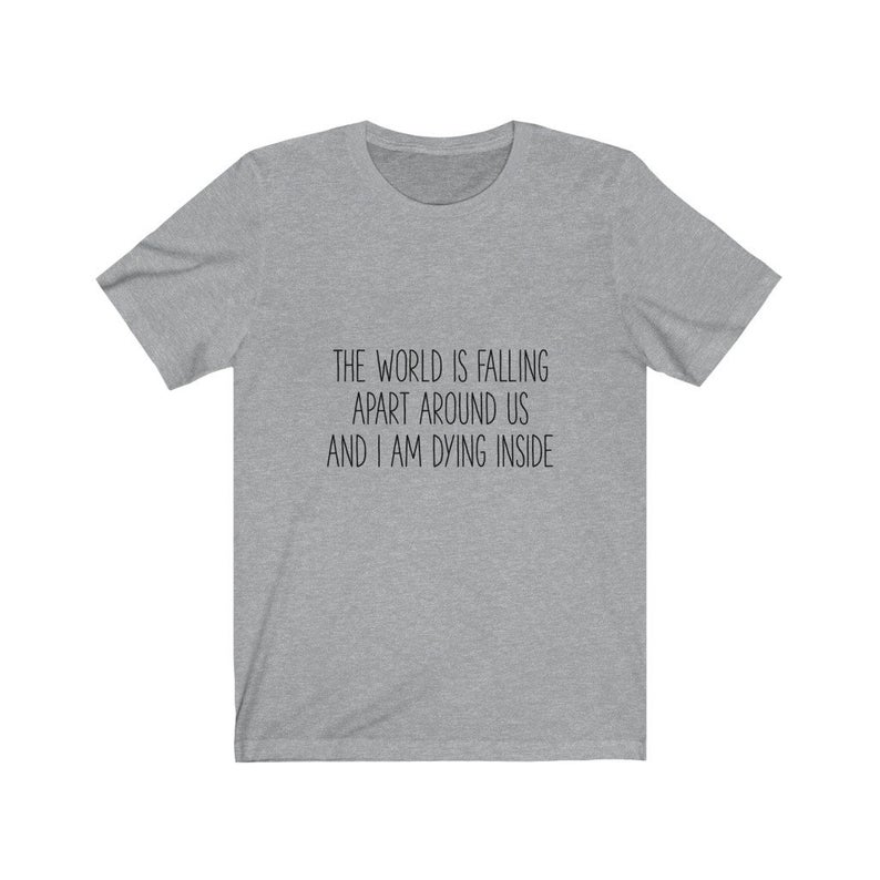 The World is Falling Apart Around Us and I'm Dying Inside T Shirt