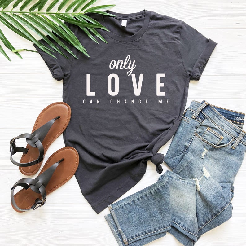 Only Love Can Change Me T Shirt