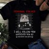 Personal Stalker Cat Shirt I Will Follow You Wherever You Go Bathroom Included T Shirt
