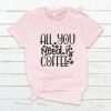 All You Need Is Coffee T -Shirt
