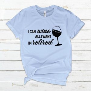 I can Wine All I want I'm Retired T Shirt