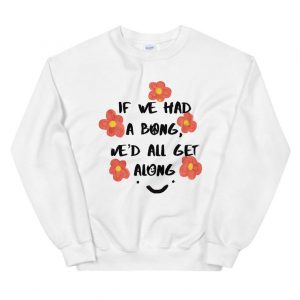 If we had a bong, we’d all get along Legalize Weed Unisex Sweatshirt