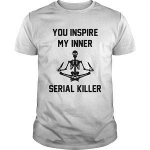 You Inspire My Inner Serial Killer T Shirt