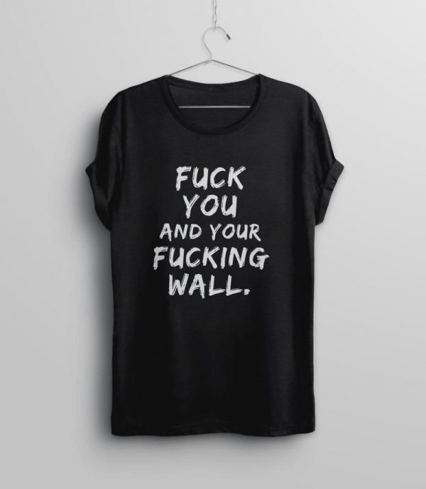 fuck you and your fucking wall tshirt