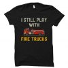 I Still Play With Fire Trucks T Shirt