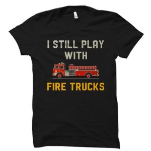 I Still Play With Fire Trucks T Shirt