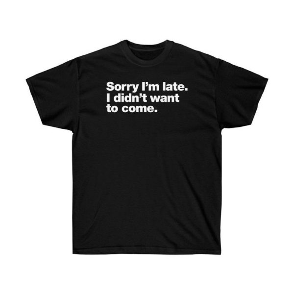 Sorry I'm late. I didn't want to come T Shirt