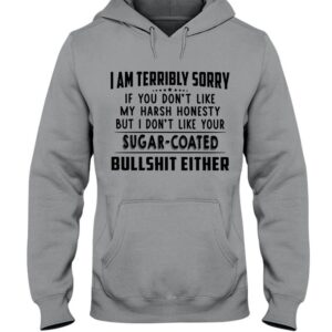 I am terribly sorry if you don't like my harsh honesty but I don't like your sugar-coated bullshit either Pullover Hoodie
