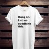 Hang on let me overthink this t shirt