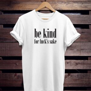 be kind for fuck's sake T-Shirt