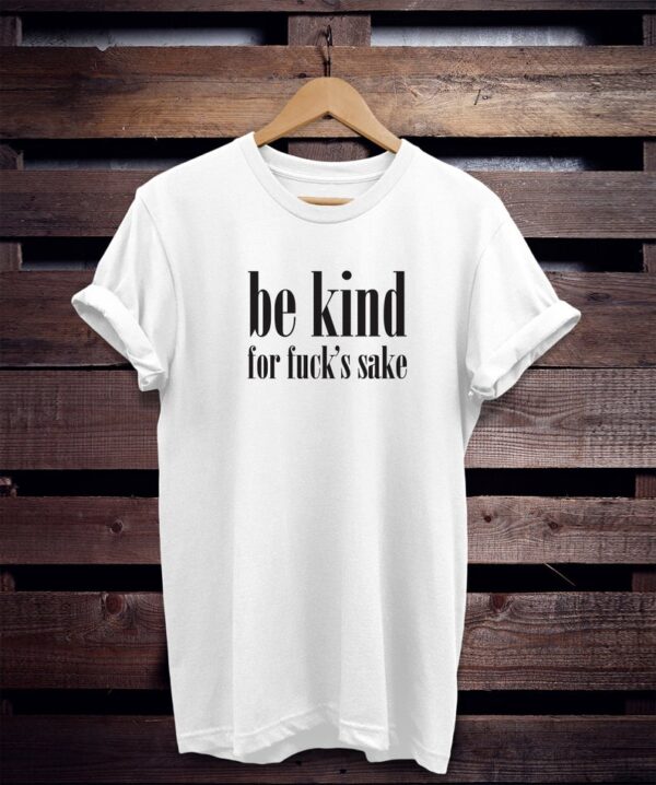 be kind for fuck's sake T-Shirt