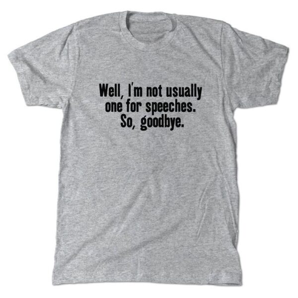 I'm not one for speeches So goodbye T-Shirt