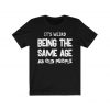 It's Weird Being The Same Age As Old People T-Shirt