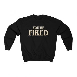 You're Fired-Anti Trump Sweatshirt
