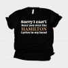 Sorry I Can't Hear You Over The Hamilton Lyrics In My Head T-Shirt